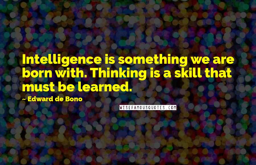 Edward De Bono Quotes: Intelligence is something we are born with. Thinking is a skill that must be learned.