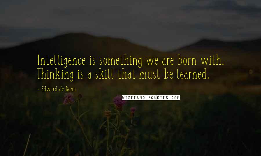 Edward De Bono Quotes: Intelligence is something we are born with. Thinking is a skill that must be learned.