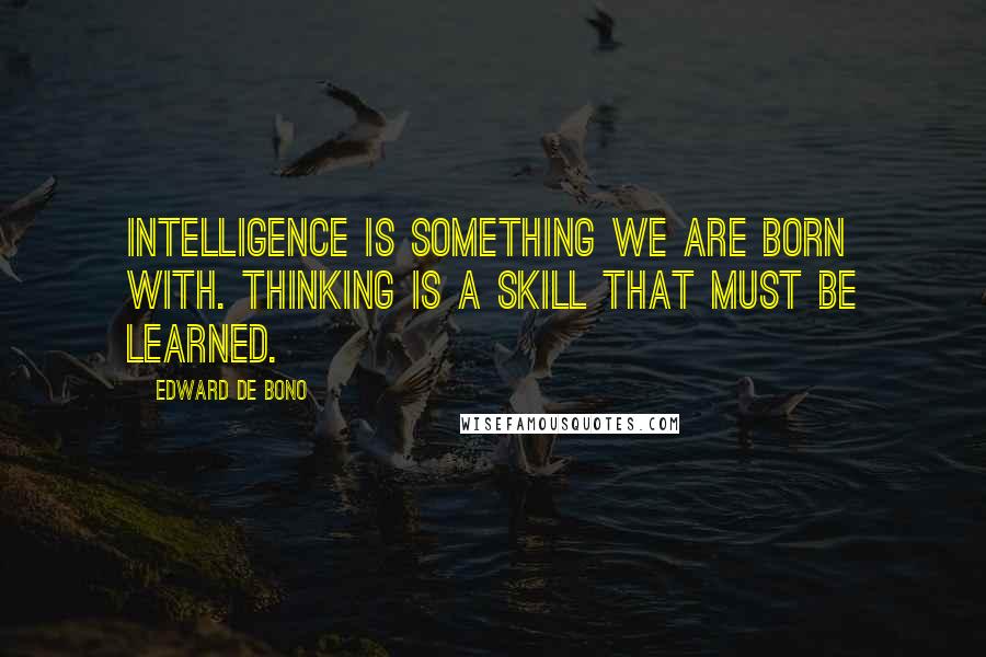 Edward De Bono Quotes: Intelligence is something we are born with. Thinking is a skill that must be learned.