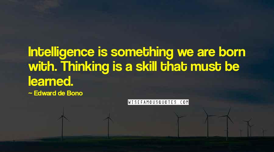 Edward De Bono Quotes: Intelligence is something we are born with. Thinking is a skill that must be learned.