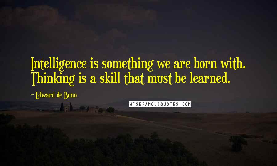 Edward De Bono Quotes: Intelligence is something we are born with. Thinking is a skill that must be learned.