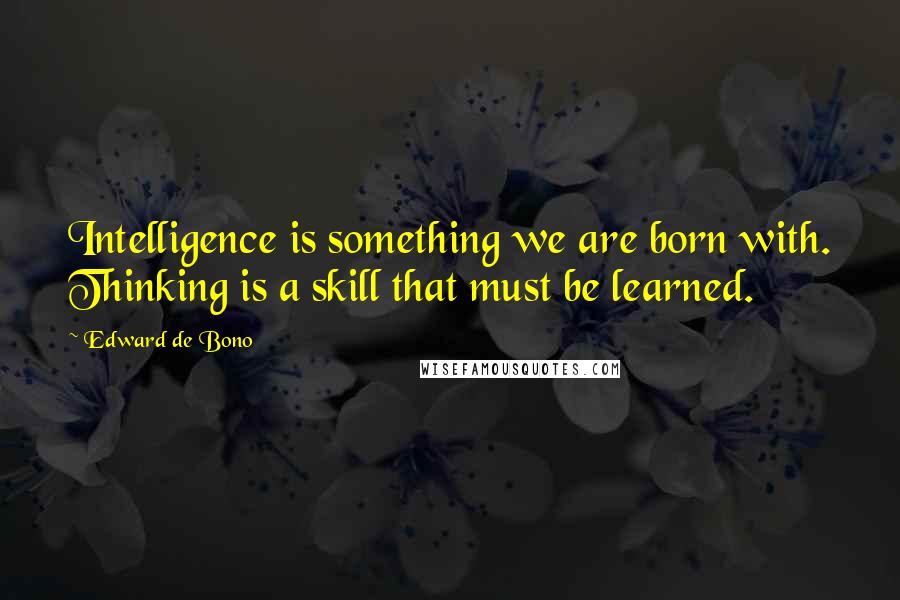 Edward De Bono Quotes: Intelligence is something we are born with. Thinking is a skill that must be learned.