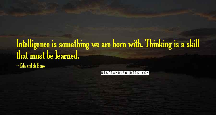 Edward De Bono Quotes: Intelligence is something we are born with. Thinking is a skill that must be learned.