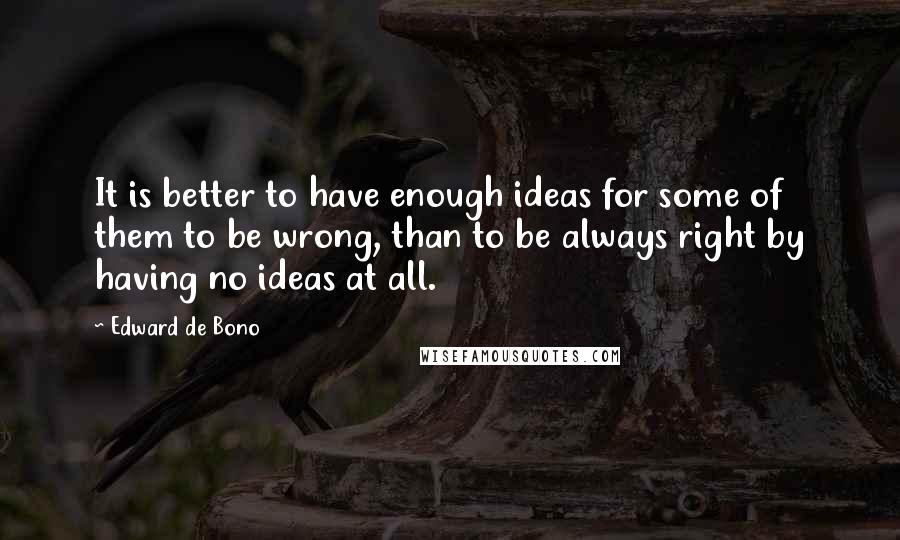 Edward De Bono Quotes: It is better to have enough ideas for some of them to be wrong, than to be always right by having no ideas at all.