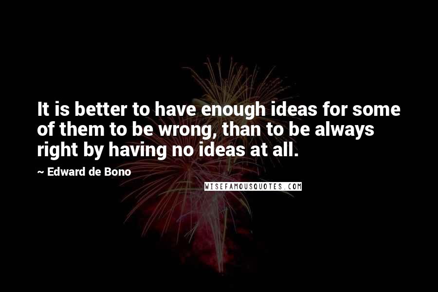 Edward De Bono Quotes: It is better to have enough ideas for some of them to be wrong, than to be always right by having no ideas at all.