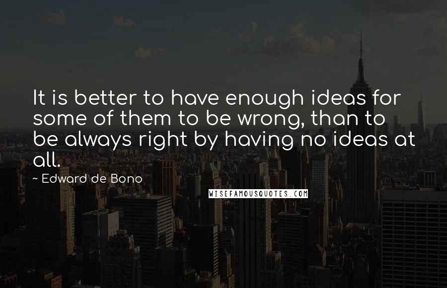 Edward De Bono Quotes: It is better to have enough ideas for some of them to be wrong, than to be always right by having no ideas at all.