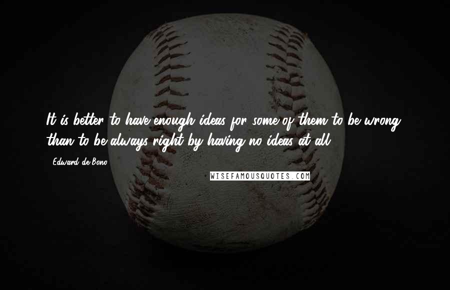 Edward De Bono Quotes: It is better to have enough ideas for some of them to be wrong, than to be always right by having no ideas at all.