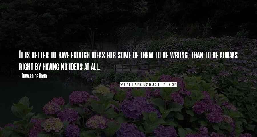 Edward De Bono Quotes: It is better to have enough ideas for some of them to be wrong, than to be always right by having no ideas at all.