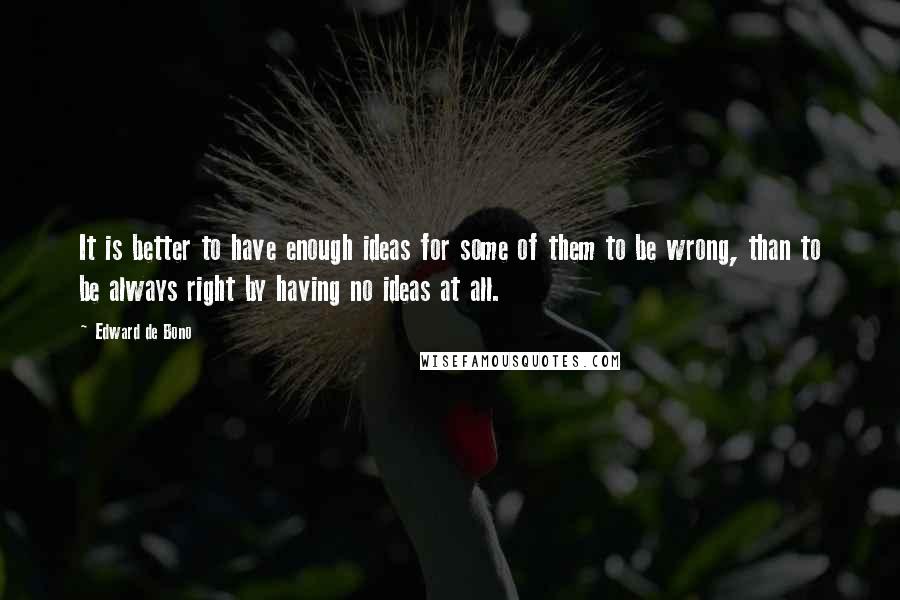 Edward De Bono Quotes: It is better to have enough ideas for some of them to be wrong, than to be always right by having no ideas at all.