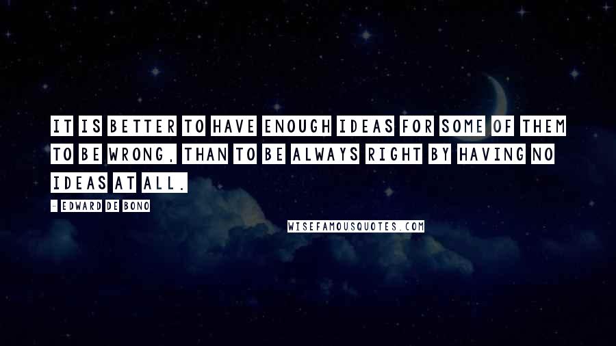 Edward De Bono Quotes: It is better to have enough ideas for some of them to be wrong, than to be always right by having no ideas at all.