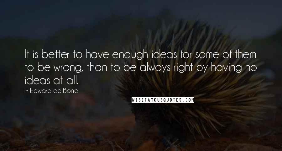 Edward De Bono Quotes: It is better to have enough ideas for some of them to be wrong, than to be always right by having no ideas at all.