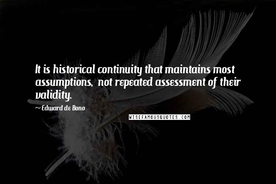 Edward De Bono Quotes: It is historical continuity that maintains most assumptions,  not repeated assessment of their validity.