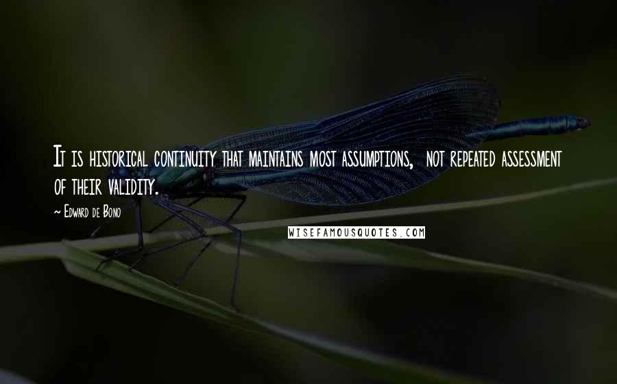 Edward De Bono Quotes: It is historical continuity that maintains most assumptions,  not repeated assessment of their validity.