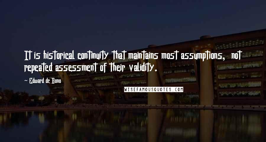 Edward De Bono Quotes: It is historical continuity that maintains most assumptions,  not repeated assessment of their validity.