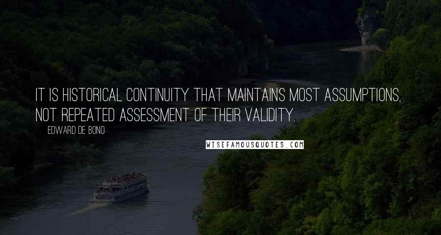 Edward De Bono Quotes: It is historical continuity that maintains most assumptions,  not repeated assessment of their validity.