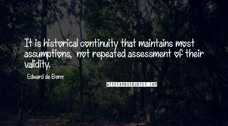 Edward De Bono Quotes: It is historical continuity that maintains most assumptions,  not repeated assessment of their validity.