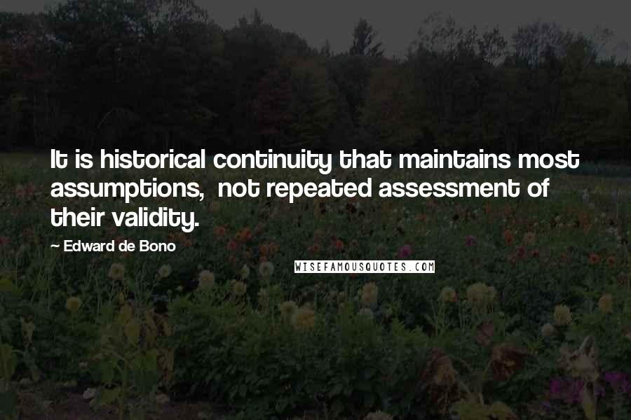 Edward De Bono Quotes: It is historical continuity that maintains most assumptions,  not repeated assessment of their validity.