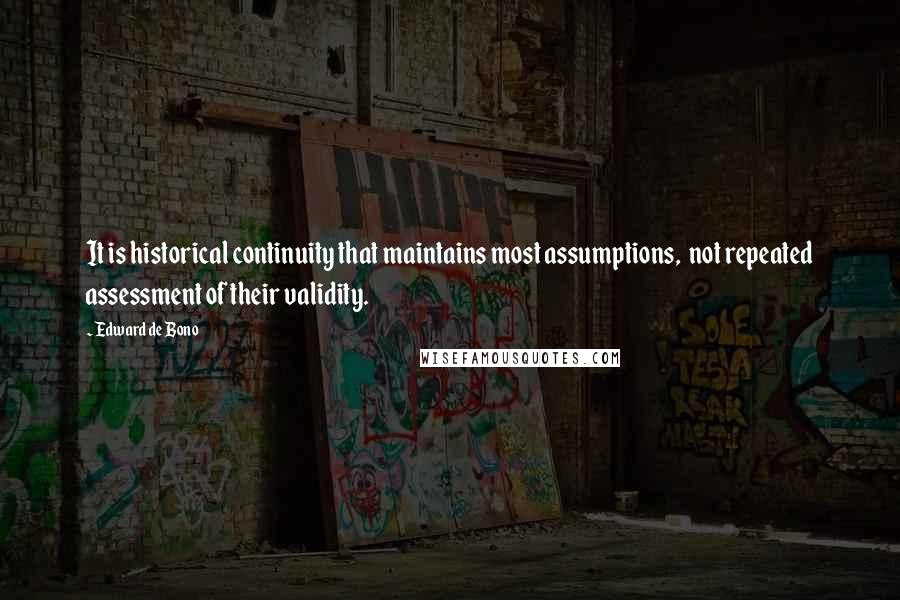 Edward De Bono Quotes: It is historical continuity that maintains most assumptions,  not repeated assessment of their validity.