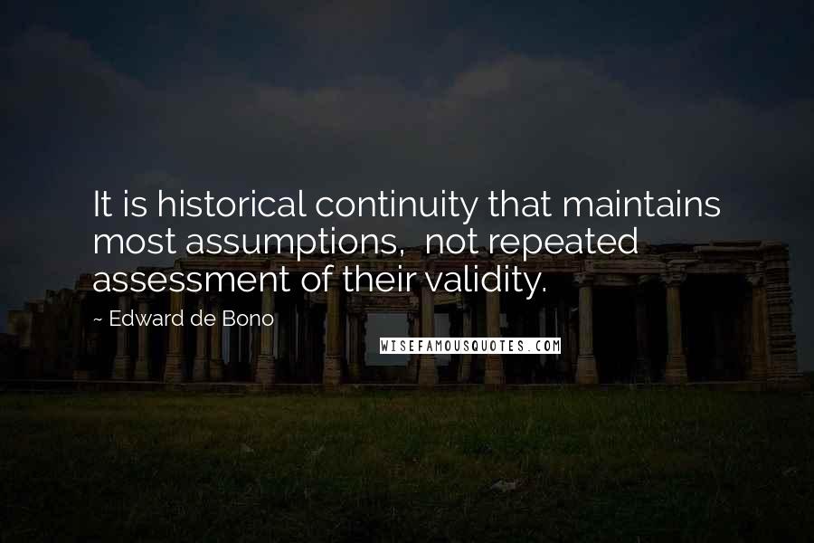 Edward De Bono Quotes: It is historical continuity that maintains most assumptions,  not repeated assessment of their validity.