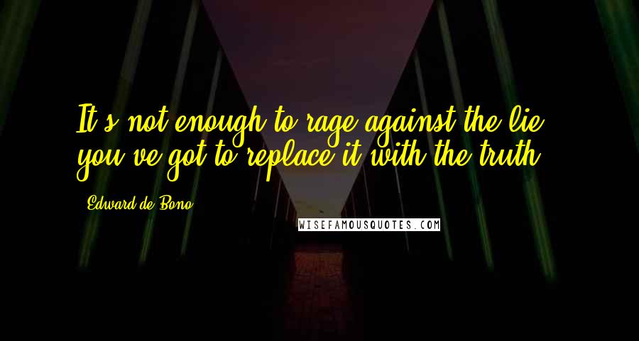 Edward De Bono Quotes: It's not enough to rage against the lie.. you've got to replace it with the truth.