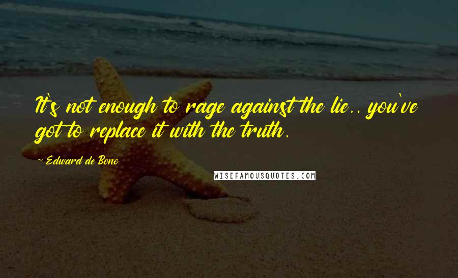 Edward De Bono Quotes: It's not enough to rage against the lie.. you've got to replace it with the truth.