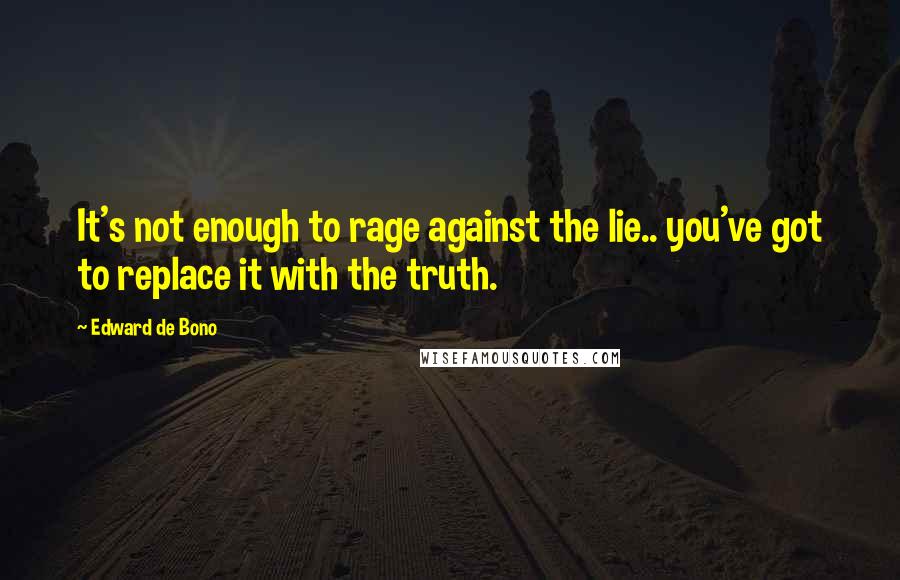 Edward De Bono Quotes: It's not enough to rage against the lie.. you've got to replace it with the truth.