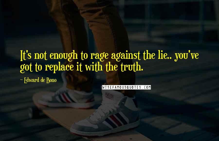 Edward De Bono Quotes: It's not enough to rage against the lie.. you've got to replace it with the truth.