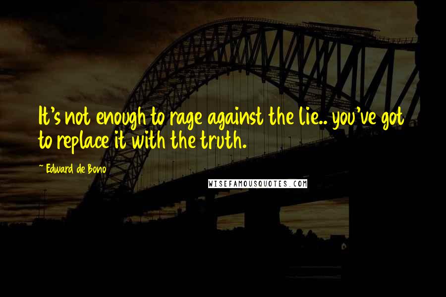 Edward De Bono Quotes: It's not enough to rage against the lie.. you've got to replace it with the truth.