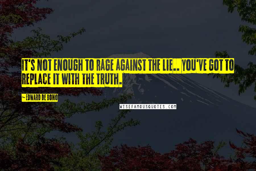 Edward De Bono Quotes: It's not enough to rage against the lie.. you've got to replace it with the truth.