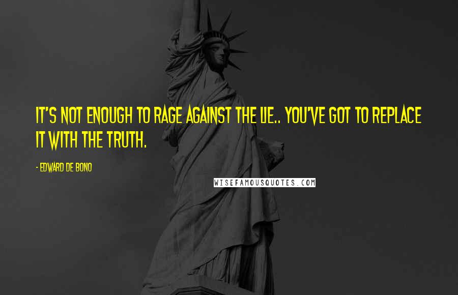 Edward De Bono Quotes: It's not enough to rage against the lie.. you've got to replace it with the truth.