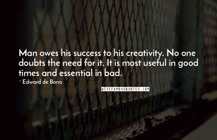 Edward De Bono Quotes: Man owes his success to his creativity. No one doubts the need for it. It is most useful in good times and essential in bad.