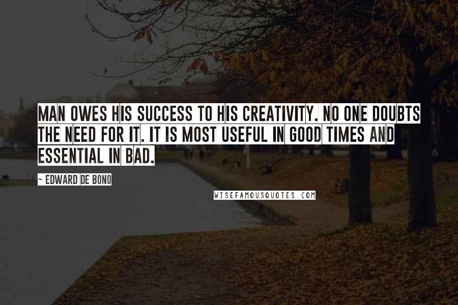 Edward De Bono Quotes: Man owes his success to his creativity. No one doubts the need for it. It is most useful in good times and essential in bad.