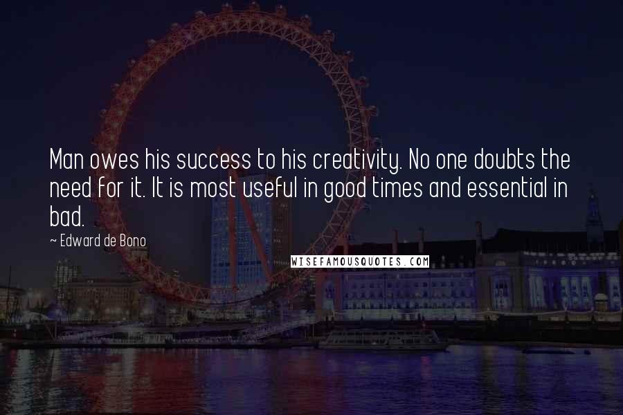 Edward De Bono Quotes: Man owes his success to his creativity. No one doubts the need for it. It is most useful in good times and essential in bad.