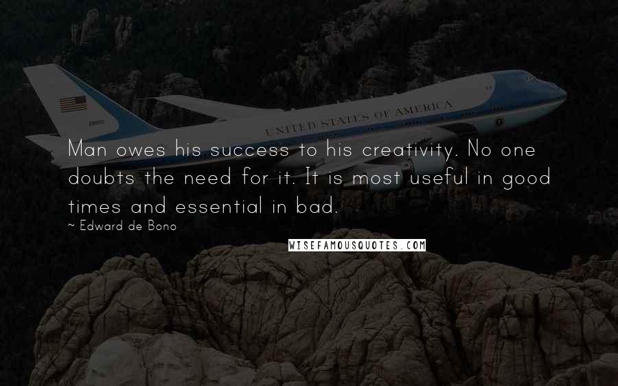 Edward De Bono Quotes: Man owes his success to his creativity. No one doubts the need for it. It is most useful in good times and essential in bad.