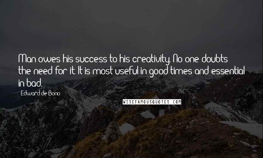 Edward De Bono Quotes: Man owes his success to his creativity. No one doubts the need for it. It is most useful in good times and essential in bad.