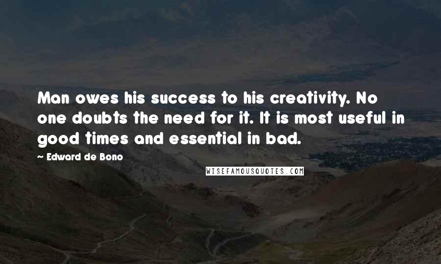 Edward De Bono Quotes: Man owes his success to his creativity. No one doubts the need for it. It is most useful in good times and essential in bad.