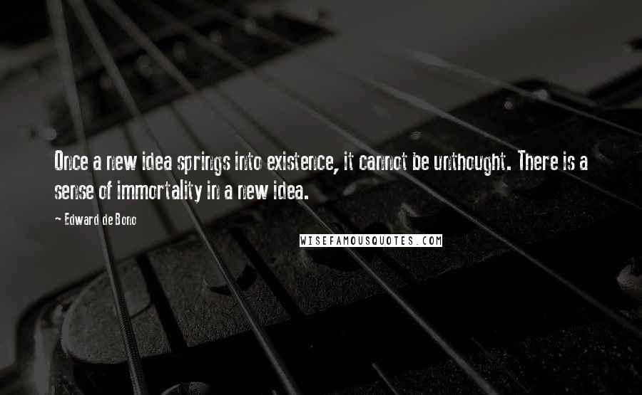 Edward De Bono Quotes: Once a new idea springs into existence, it cannot be unthought. There is a sense of immortality in a new idea.