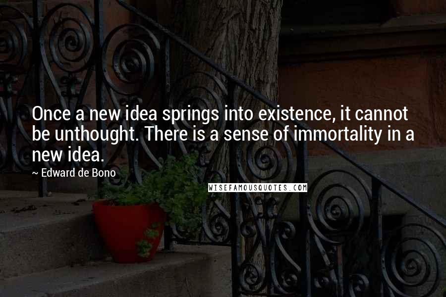 Edward De Bono Quotes: Once a new idea springs into existence, it cannot be unthought. There is a sense of immortality in a new idea.