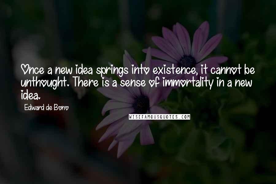 Edward De Bono Quotes: Once a new idea springs into existence, it cannot be unthought. There is a sense of immortality in a new idea.