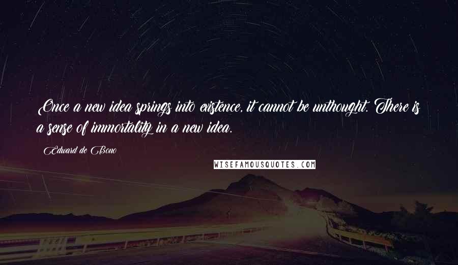 Edward De Bono Quotes: Once a new idea springs into existence, it cannot be unthought. There is a sense of immortality in a new idea.