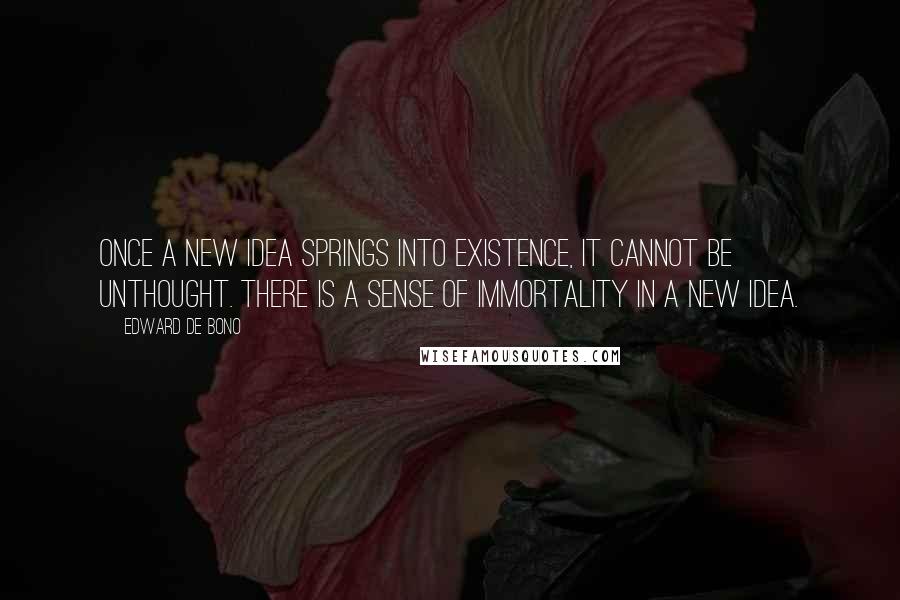 Edward De Bono Quotes: Once a new idea springs into existence, it cannot be unthought. There is a sense of immortality in a new idea.