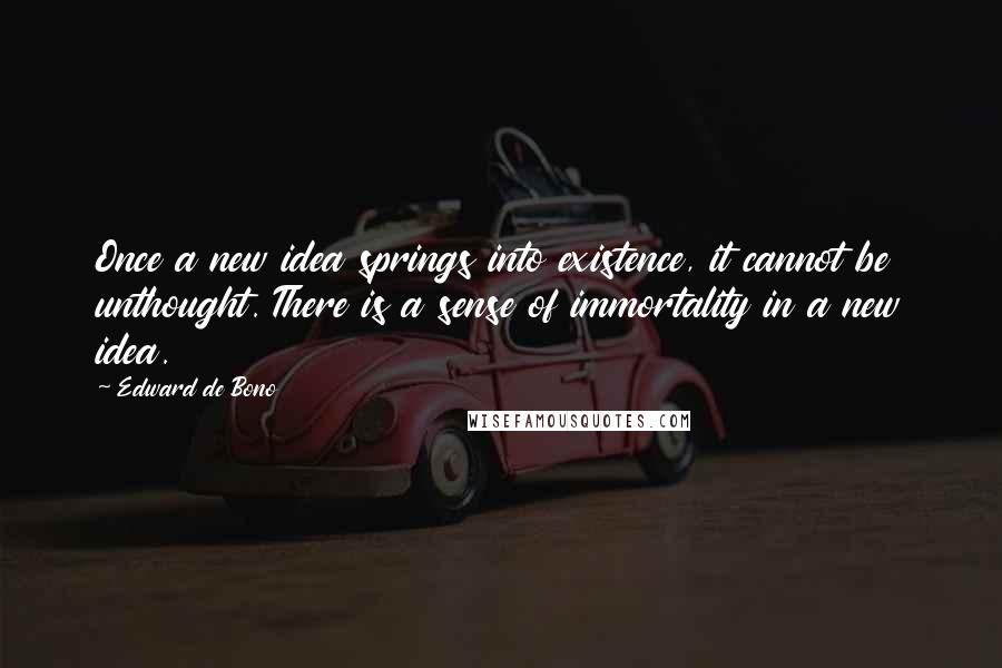 Edward De Bono Quotes: Once a new idea springs into existence, it cannot be unthought. There is a sense of immortality in a new idea.