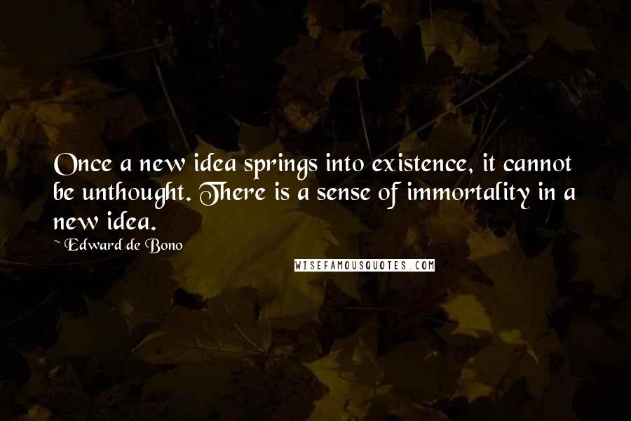 Edward De Bono Quotes: Once a new idea springs into existence, it cannot be unthought. There is a sense of immortality in a new idea.