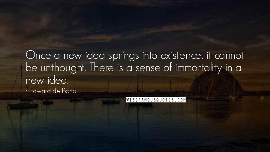 Edward De Bono Quotes: Once a new idea springs into existence, it cannot be unthought. There is a sense of immortality in a new idea.