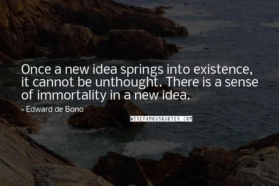 Edward De Bono Quotes: Once a new idea springs into existence, it cannot be unthought. There is a sense of immortality in a new idea.