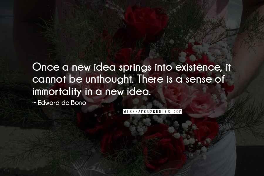 Edward De Bono Quotes: Once a new idea springs into existence, it cannot be unthought. There is a sense of immortality in a new idea.