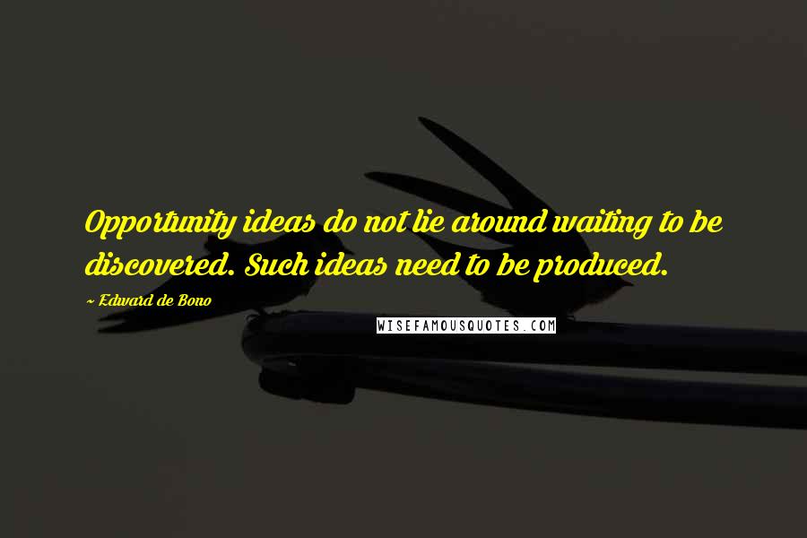 Edward De Bono Quotes: Opportunity ideas do not lie around waiting to be discovered. Such ideas need to be produced.