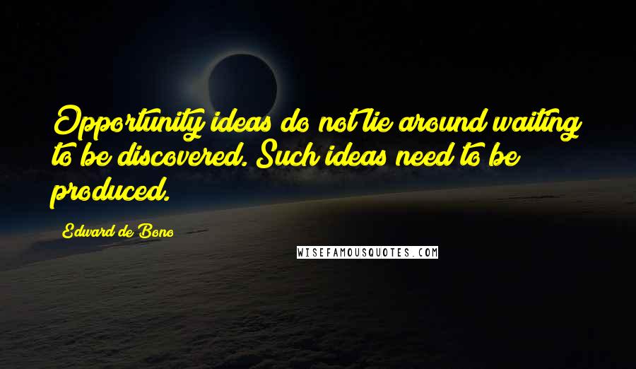 Edward De Bono Quotes: Opportunity ideas do not lie around waiting to be discovered. Such ideas need to be produced.