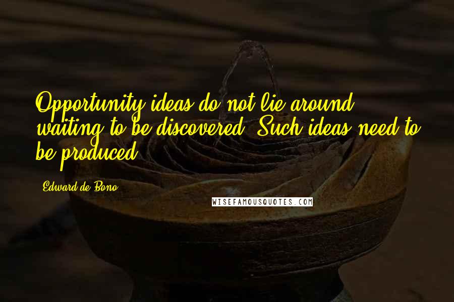 Edward De Bono Quotes: Opportunity ideas do not lie around waiting to be discovered. Such ideas need to be produced.