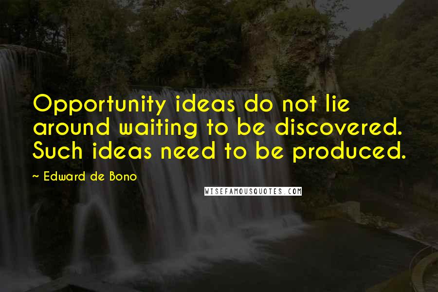Edward De Bono Quotes: Opportunity ideas do not lie around waiting to be discovered. Such ideas need to be produced.